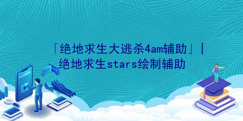 「绝地求生大逃杀4am辅助」|绝地求生stars绘制辅助